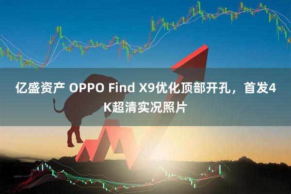 亿盛资产 OPPO Find X9优化顶部开孔，首发4K超清实况照片