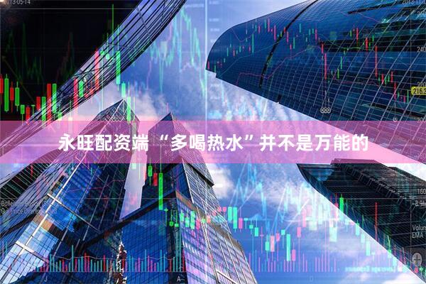 永旺配资端 “多喝热水”并不是万能的