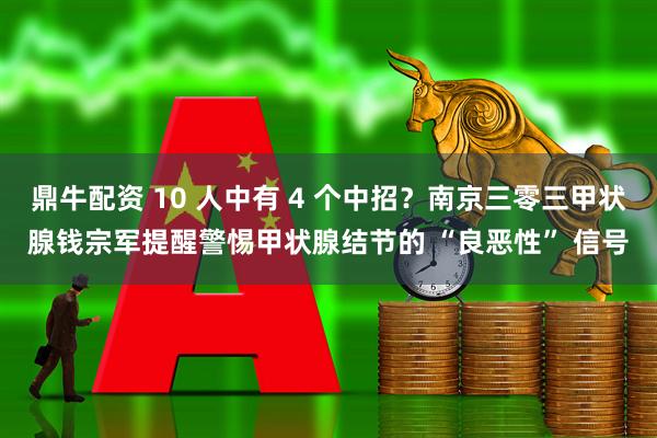鼎牛配资 10 人中有 4 个中招？南京三零三甲状腺钱宗军提醒警惕甲状腺结节的 “良恶性” 信号