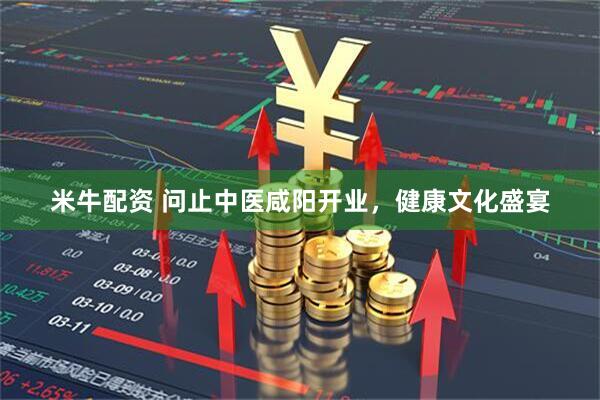 米牛配资 问止中医咸阳开业，健康文化盛宴