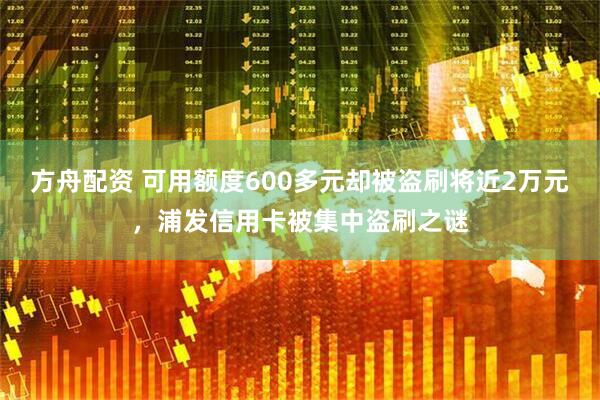 方舟配资 可用额度600多元却被盗刷将近2万元，浦发信用卡被集中盗刷之谜