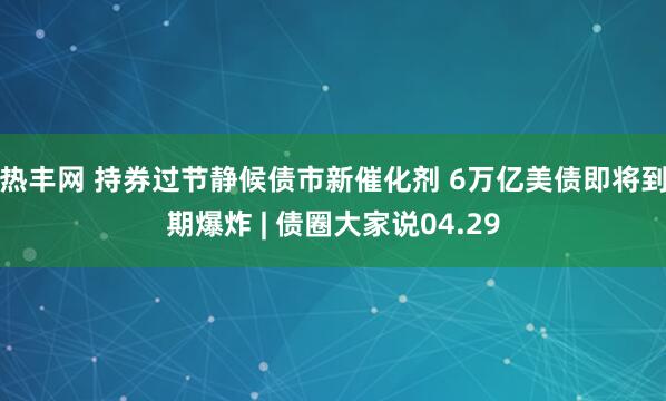 热丰网 持券过节静候债市新催化剂 6万亿美债即将到期爆炸 | 债圈大家说04.29