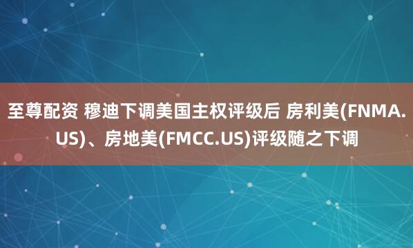 至尊配资 穆迪下调美国主权评级后 房利美(FNMA.US)、房地美(FMCC.US)评级随之下调