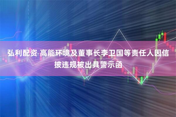 弘利配资 高能环境及董事长李卫国等责任人因信披违规被出具警示函