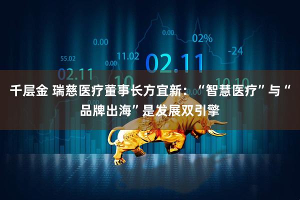 千层金 瑞慈医疗董事长方宜新：“智慧医疗”与“品牌出海”是发展双引擎