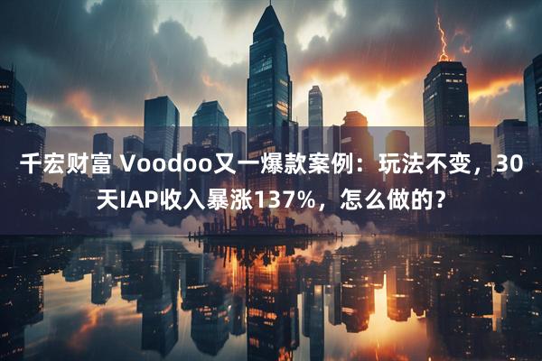 千宏财富 Voodoo又一爆款案例：玩法不变，30天IAP收入暴涨137%，怎么做的？