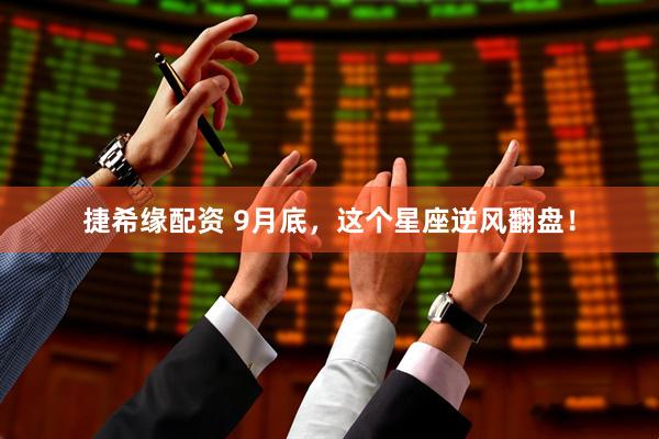 捷希缘配资 9月底，这个星座逆风翻盘！