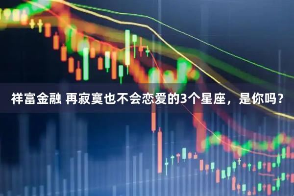 祥富金融 再寂寞也不会恋爱的3个星座，是你吗？