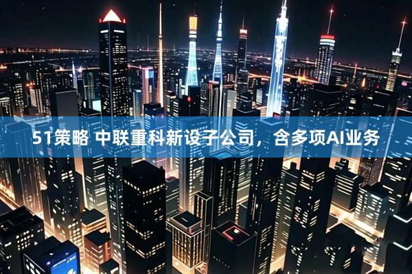 51策略 中联重科新设子公司，含多项AI业务