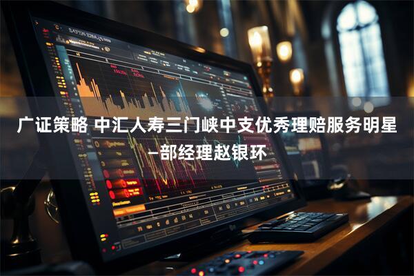 广证策略 中汇人寿三门峡中支优秀理赔服务明星—部经理赵银环