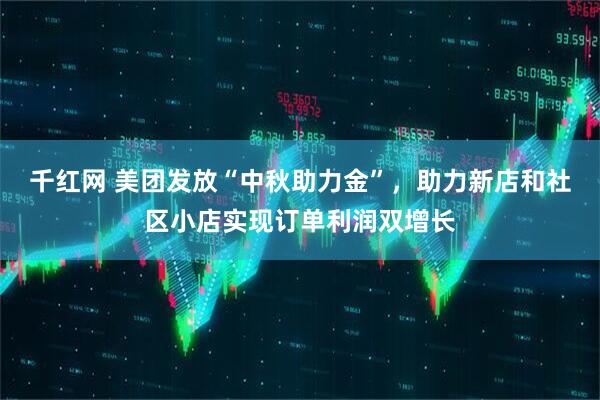千红网 美团发放“中秋助力金”，助力新店和社区小店实现订单利润双增长