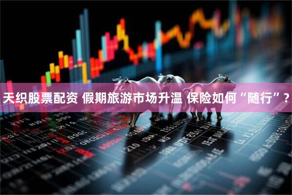 天织股票配资 假期旅游市场升温 保险如何“随行”？