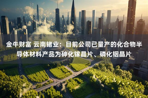 金牛财富 云南锗业：目前公司已量产的化合物半导体材料产品为砷化镓晶片、磷化铟晶片
