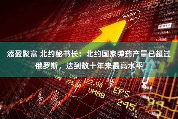 添盈聚富 北约秘书长：北约国家弹药产量已超过俄罗斯，达到数十年来最高水平